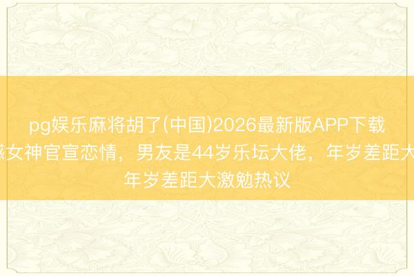 pg娱乐麻将胡了(中国)2026最新版APP下载 28岁性感女神官宣恋情，男友是44岁乐坛大佬，年岁差距大激勉热议