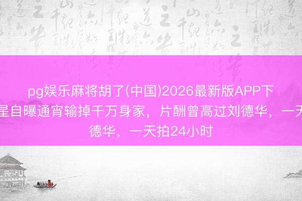 pg娱乐麻将胡了(中国)2026最新版APP下载 有名港星自曝通宵输掉千万身家，片酬曾高过刘德华，一天拍24小时
