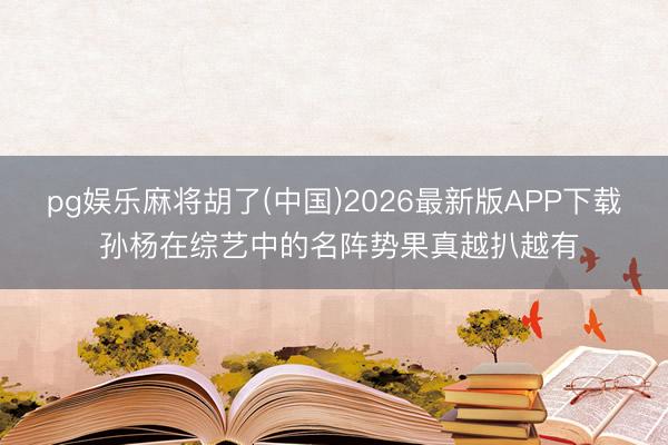 pg娱乐麻将胡了(中国)2026最新版APP下载 孙杨在综艺中的名阵势果真越扒越有
