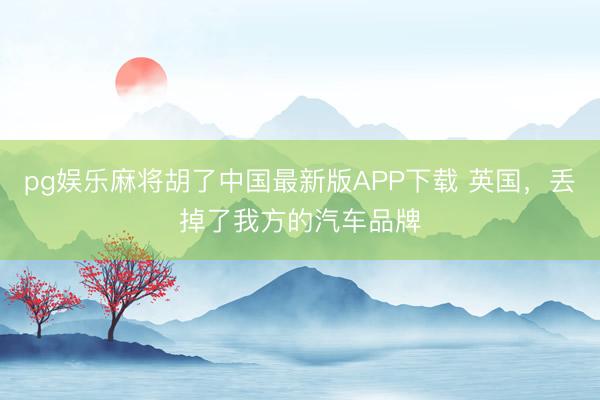 pg娱乐麻将胡了中国最新版APP下载 英国，丢掉了我方的汽车品牌