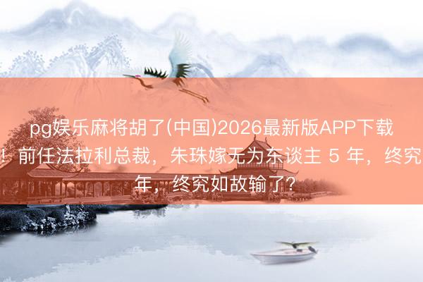 pg娱乐麻将胡了(中国)2026最新版APP下载 下嫁吞针！前任法拉利总裁，朱珠嫁无为东谈主 5 年，终究如故输了？