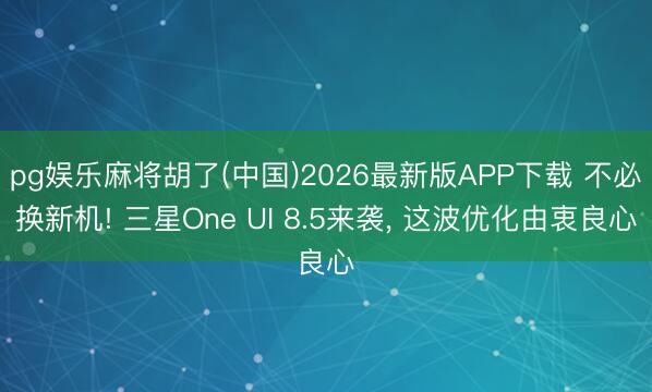 pg娱乐麻将胡了(中国)2026最新版APP下载 不必换新机! 三星One UI 8.5来袭， 这波优化由衷良心