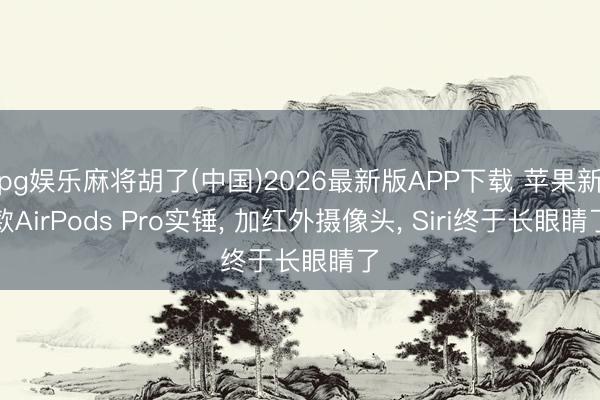 pg娱乐麻将胡了(中国)2026最新版APP下载 苹果新款AirPods Pro实锤， 加红外摄像头， Siri终于长眼睛了