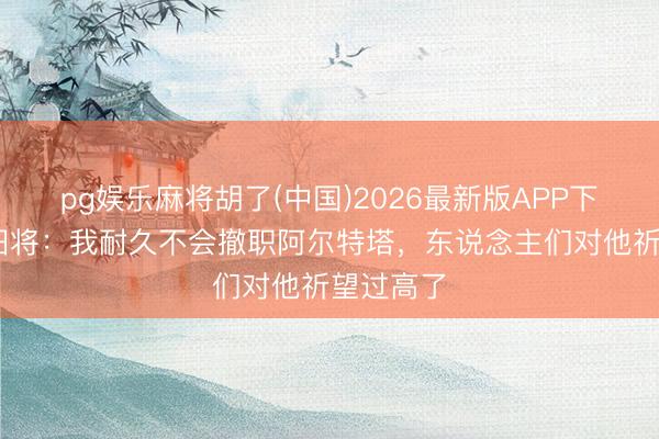 pg娱乐麻将胡了(中国)2026最新版APP下载 枪手旧将：我耐久不会撤职阿尔特塔，东说念主们对他祈望过高了