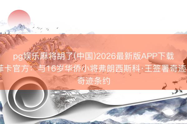 pg娱乐麻将胡了(中国)2026最新版APP下载 本菲卡官方：与16岁华侨小将弗朗西斯科·王签署奇迹条约