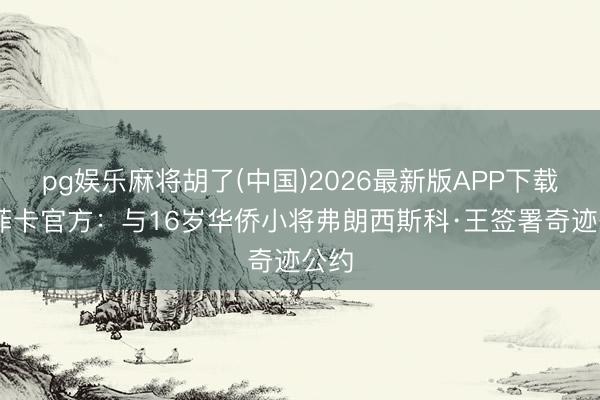 pg娱乐麻将胡了(中国)2026最新版APP下载 本菲卡官方：与16岁华侨小将弗朗西斯科·王签署奇迹公约