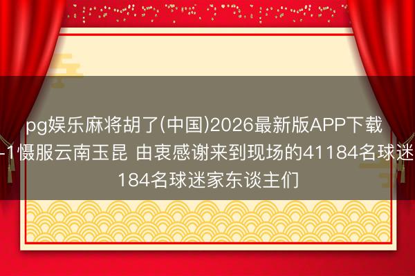 pg娱乐麻将胡了(中国)2026最新版APP下载 成都蓉城2-1慑服云南玉昆 由衷感谢来到现场的41184名球迷家东谈主们