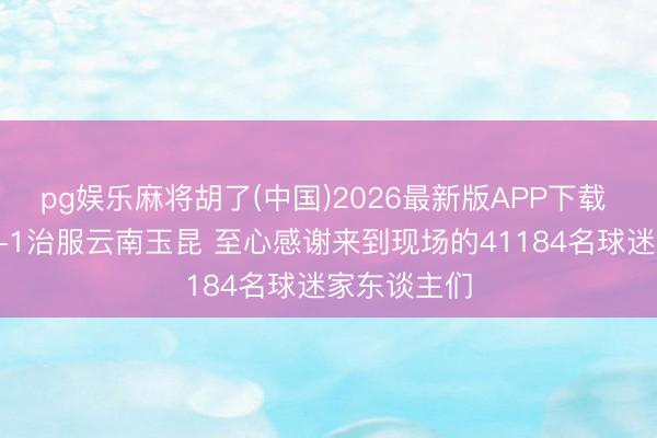 pg娱乐麻将胡了(中国)2026最新版APP下载 成都蓉城2-1治服云南玉昆 至心感谢来到现场的41184名球迷家东谈主们