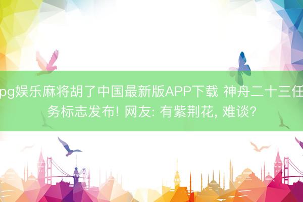 pg娱乐麻将胡了中国最新版APP下载 神舟二十三任务标志发布! 网友: 有紫荆花， 难谈?