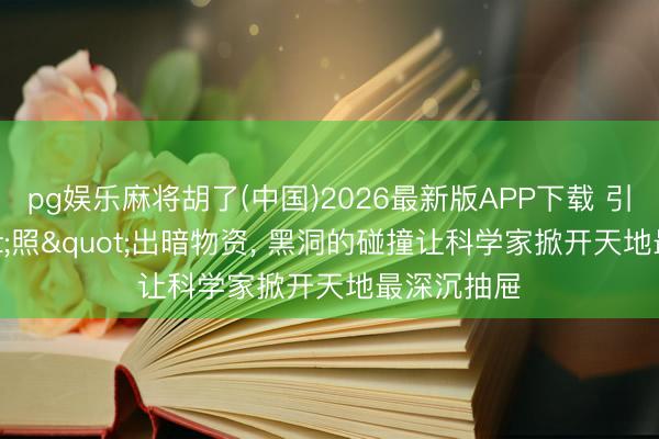 pg娱乐麻将胡了(中国)2026最新版APP下载 引力波"照"出暗物资， 黑洞的碰撞让科学家掀开天地最深沉抽屉