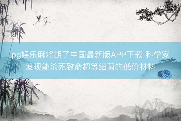 pg娱乐麻将胡了中国最新版APP下载 科学家发现能杀死致命超等细菌的低价材料