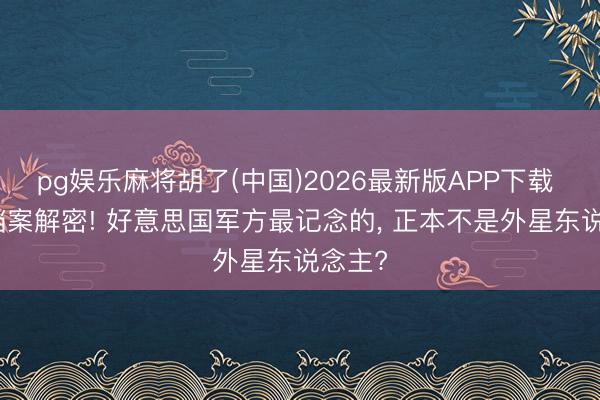 pg娱乐麻将胡了(中国)2026最新版APP下载 UFO档案解密! 好意思国军方最记念的， 正本不是外星东说念主?