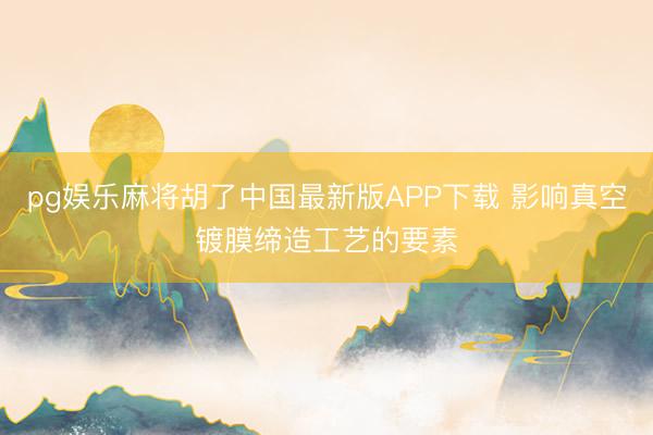 pg娱乐麻将胡了中国最新版APP下载 影响真空镀膜缔造工艺的要素