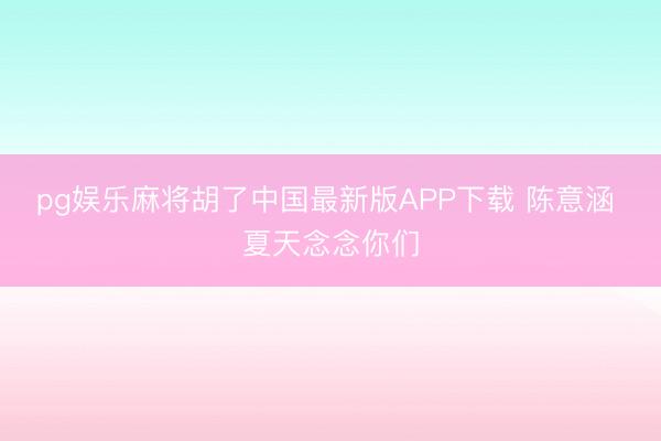 pg娱乐麻将胡了中国最新版APP下载 陈意涵 夏天念念你们