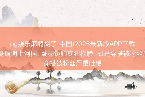 pg娱乐麻将胡了(中国)2026最新版APP下载 杨洋现身晴明上河园， 戴墨镜帅成建模脸， 即是穿搭被粉丝严重吐槽