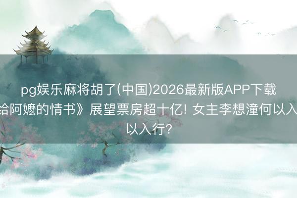 pg娱乐麻将胡了(中国)2026最新版APP下载 《给阿嬷的情书》展望票房超十亿! 女主李想潼何以入行?