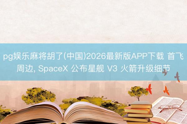 pg娱乐麻将胡了(中国)2026最新版APP下载 首飞周边， SpaceX 公布星舰 V3 火箭升级细节