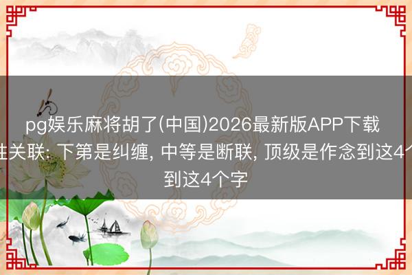 pg娱乐麻将胡了(中国)2026最新版APP下载 异性关联: 下第是纠缠， 中等是断联， 顶级是作念到这4个字