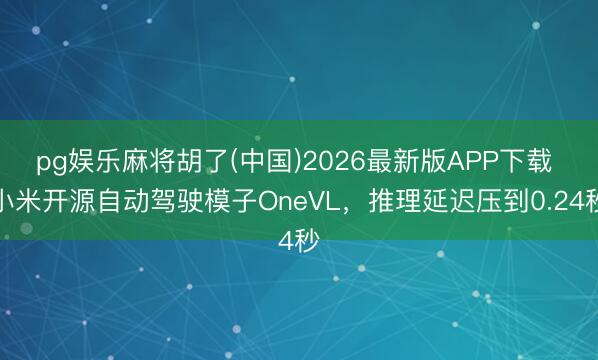 pg娱乐麻将胡了(中国)2026最新版APP下载 小米开源自动驾驶模子OneVL，推理延迟压到0.24秒