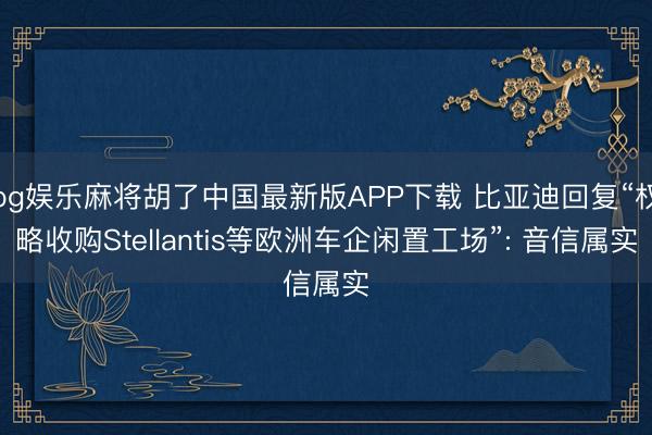 pg娱乐麻将胡了中国最新版APP下载 比亚迪回复“权略收购Stellantis等欧洲车企闲置工场”: 音信属实