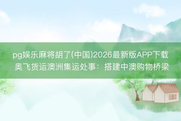 pg娱乐麻将胡了(中国)2026最新版APP下载 奥飞货运澳洲集运处事：搭建中澳购物桥梁