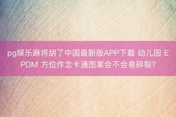 pg娱乐麻将胡了中国最新版APP下载 幼儿园 EPDM 方位作念卡通图案会不会易碎裂？
