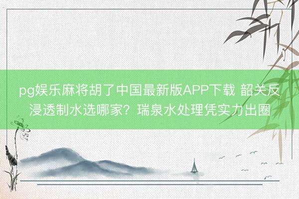 pg娱乐麻将胡了中国最新版APP下载 韶关反浸透制水选哪家？瑞泉水处理凭实力出圈