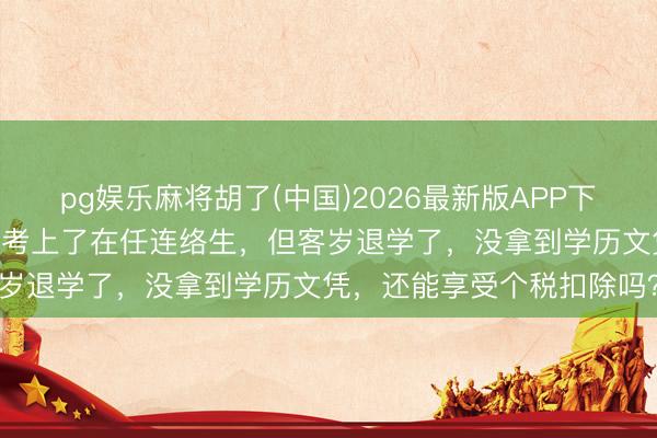 pg娱乐麻将胡了(中国)2026最新版APP下载 个东说念主所得税丨我考上了在任连络生，但客岁退学了，没拿到学历文凭，还能享受个税扣除吗？
