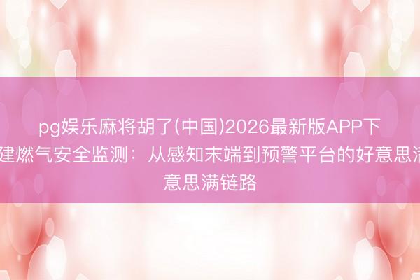 pg娱乐麻将胡了(中国)2026最新版APP下载 福建燃气安全监测：从感知末端到预警平台的好意思满链路