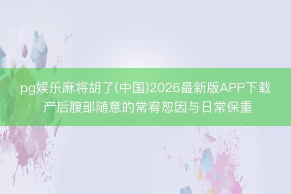 pg娱乐麻将胡了(中国)2026最新版APP下载 产后腹部随意的常宥恕因与日常保重