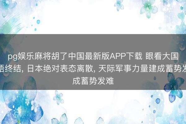pg娱乐麻将胡了中国最新版APP下载 眼看大国会晤终结， 日本绝对表态离散， 天际军事力量建成蓄势发难