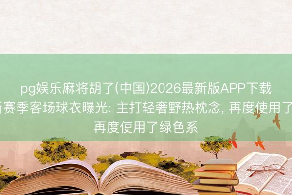 pg娱乐麻将胡了(中国)2026最新版APP下载 皇马新赛季客场球衣曝光: 主打轻奢野热枕念， 再度使用了绿色系