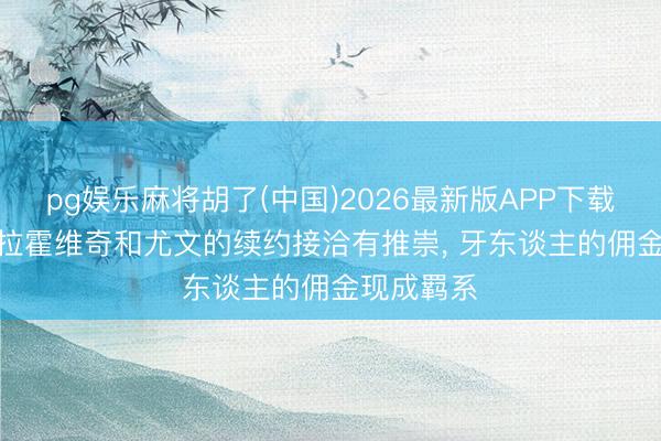 pg娱乐麻将胡了(中国)2026最新版APP下载 记者: 弗拉霍维奇和尤文的续约接洽有推崇， 牙东谈主的佣金现成羁系