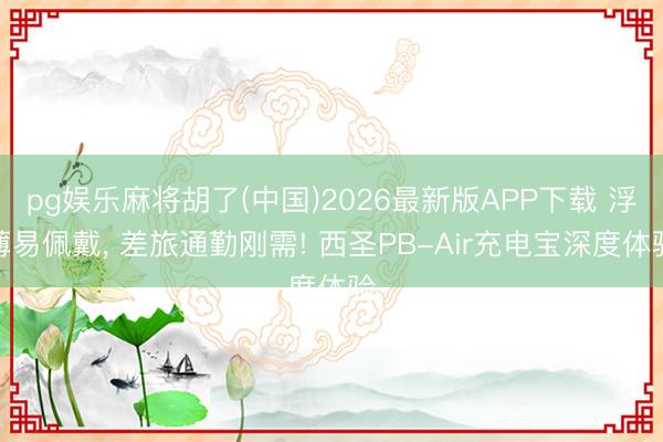 pg娱乐麻将胡了(中国)2026最新版APP下载 浮薄易佩戴， 差旅通勤刚需! 西圣PB-Air充电宝深度体验
