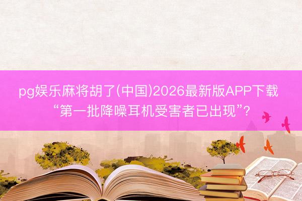 pg娱乐麻将胡了(中国)2026最新版APP下载 “第一批降噪耳机受害者已出现”?