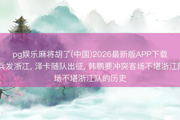pg娱乐麻将胡了(中国)2026最新版APP下载 泰山队兵发浙冮， 泽卡随队出征， 韩鹏要冲突客场不堪浙江队的历史