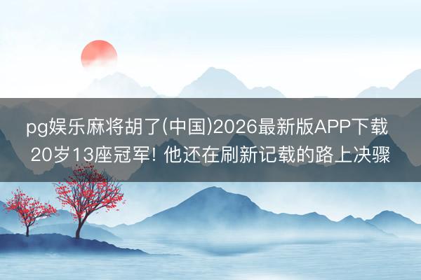pg娱乐麻将胡了(中国)2026最新版APP下载 20岁13座冠军! 他还在刷新记载的路上决骤
