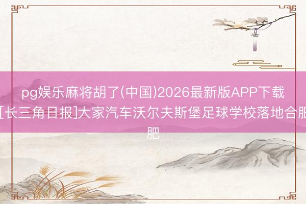 pg娱乐麻将胡了(中国)2026最新版APP下载 [长三角日报]大家汽车沃尔夫斯堡足球学校落地合肥
