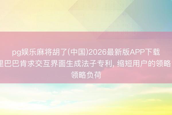 pg娱乐麻将胡了(中国)2026最新版APP下载 阿里巴巴肯求交互界面生成法子专利， 缩短用户的领略负荷
