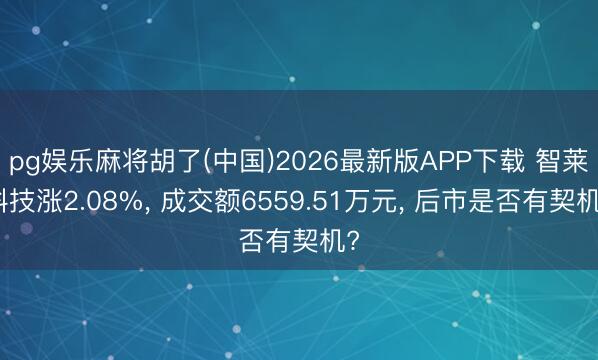 pg娱乐麻将胡了(中国)2026最新版APP下载 智莱科技涨2.08%, 成交额6559.51万元, 后市是否有契机?