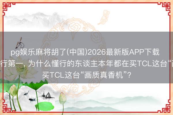 pg娱乐麻将胡了(中国)2026最新版APP下载 618竞速榜排行第一， 为什么懂行的东谈主本年都在买TCL这台“画质真香机”?