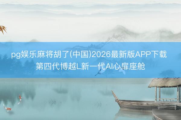 pg娱乐麻将胡了(中国)2026最新版APP下载 第四代博越L新一代AI心扉座舱