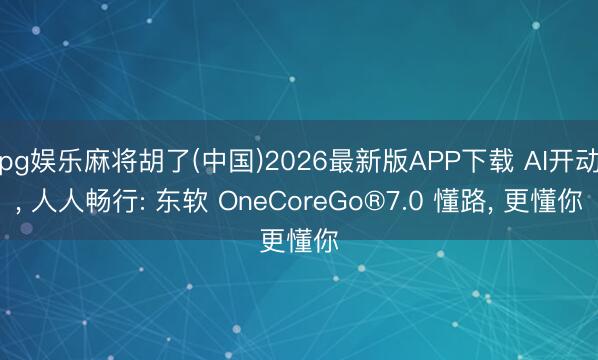 pg娱乐麻将胡了(中国)2026最新版APP下载 AI开动， 人人畅行: 东软 OneCoreGo®7.0 懂路， 更懂你