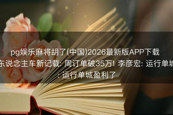 pg娱乐麻将胡了(中国)2026最新版APP下载 百度无东说念主车新记载: 周订单破35万! 李彦宏: 运行单城盈利了