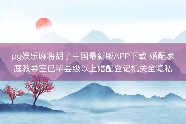 pg娱乐麻将胡了中国最新版APP下载 婚配家庭教导室已毕县级以上婚配登记机关全隐私
