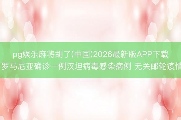 pg娱乐麻将胡了(中国)2026最新版APP下载 罗马尼亚确诊一例汉坦病毒感染病例 无关邮轮疫情