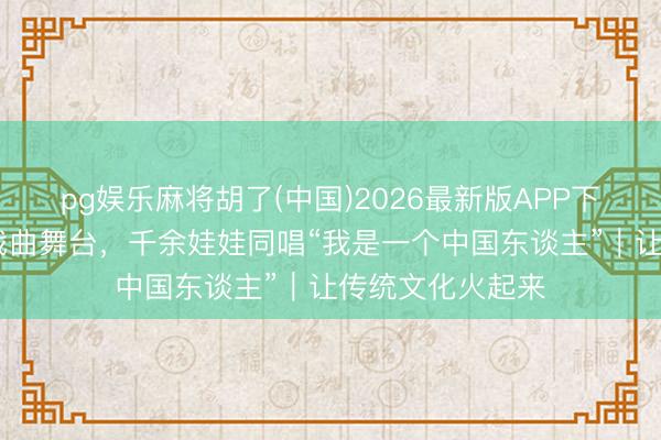pg娱乐麻将胡了(中国)2026最新版APP下载 小学操场变戏曲舞台，千余娃娃同唱“我是一个中国东谈主”｜让传统文化火起来