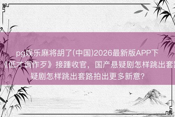 pg娱乐麻将胡了(中国)2026最新版APP下载 《暮夜广告》《低才调作歹》接踵收官，国产悬疑剧怎样跳出套路拍出更多新意？