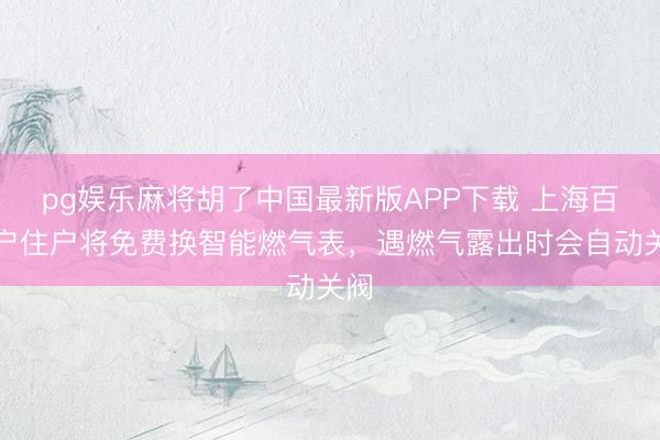 pg娱乐麻将胡了中国最新版APP下载 上海百万户住户将免费换智能燃气表，遇燃气露出时会自动关阀