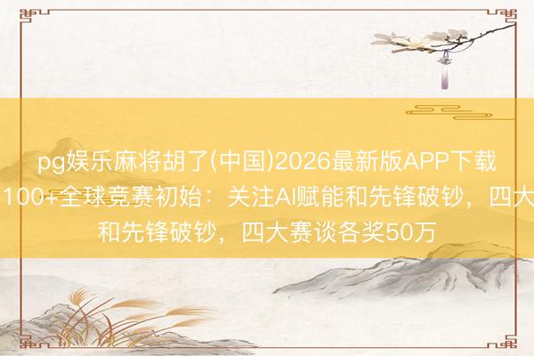 pg娱乐麻将胡了(中国)2026最新版APP下载 上海推测打算100+全球竞赛初始：关注AI赋能和先锋破钞，四大赛谈各奖50万